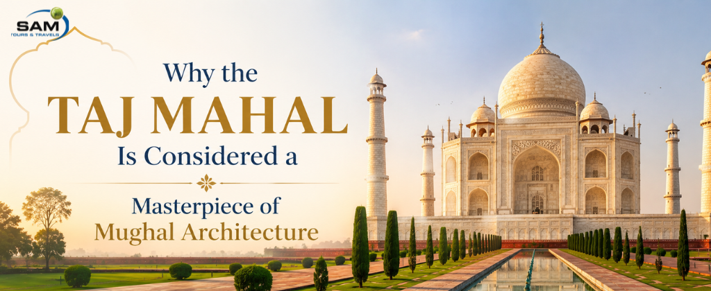 Why the Taj Mahal Is Considered a Masterpiece of Mughal Architecture